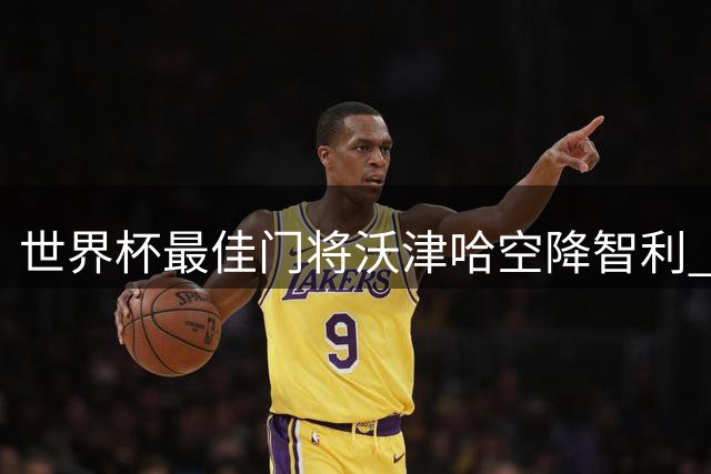世界杯最佳门将沃津哈空降智利 加盟豪门科洛科洛