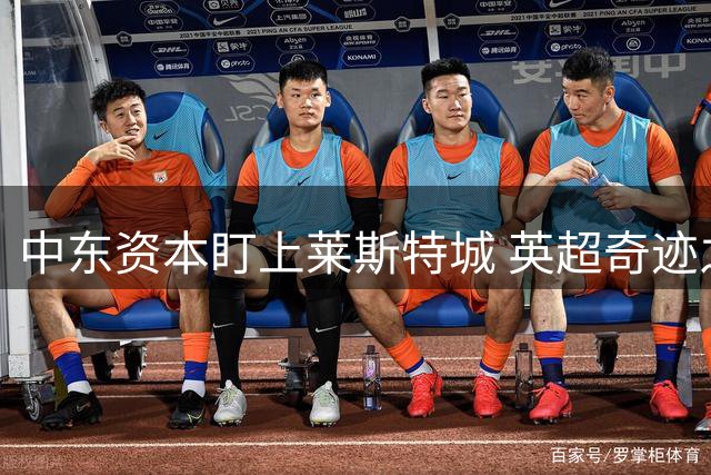 中东资本盯上莱斯特城 英超奇迹之师或迎新东家