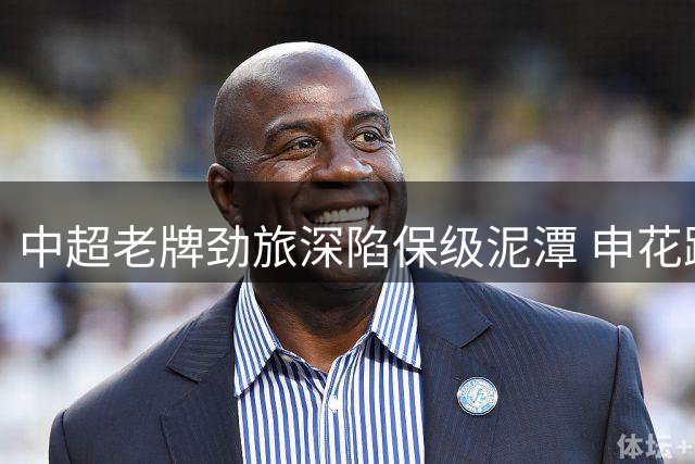中超老牌劲旅深陷保级泥潭 申花距离降级区仅一步之遥