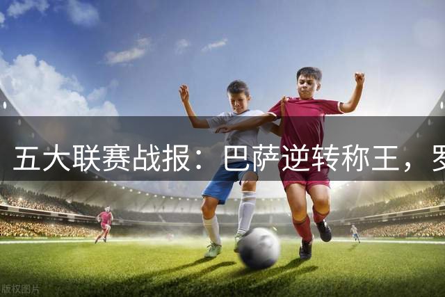 五大联赛战报：巴萨逆转称王，罗马领跑亚平宁