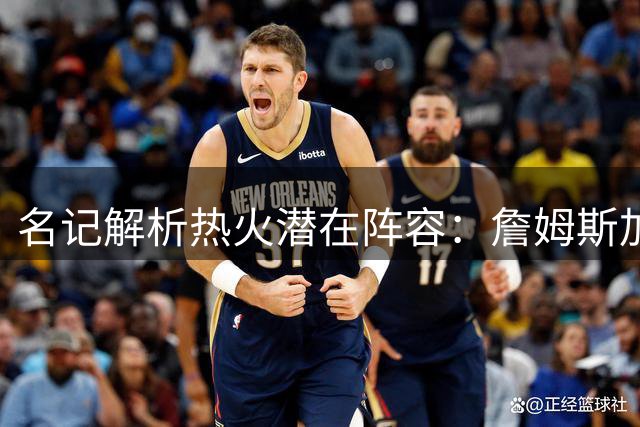 名记解析热火潜在阵容：詹姆斯加盟将打造联盟顶级篮板组合