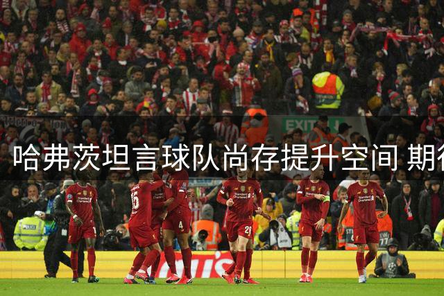 哈弗茨坦言球队尚存提升空间 期待英超揭幕战展现最佳状态