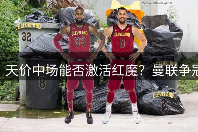 天价中场能否激活红魔？曼联争冠关键引援引发足坛热议