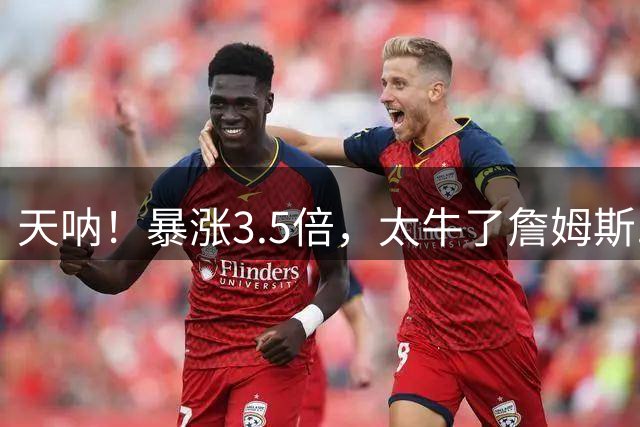 天呐！暴涨3.5倍，太牛了詹姆斯......
