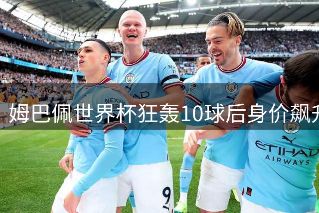 姆巴佩世界杯狂轰10球后身价飙升 德转预测或突破2亿欧元大关