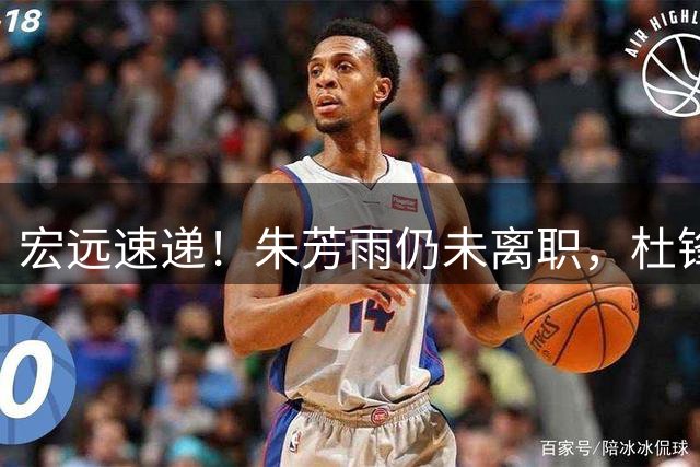 宏远速递！朱芳雨仍未离职，杜锋交满分答卷，徐杰也有好消息