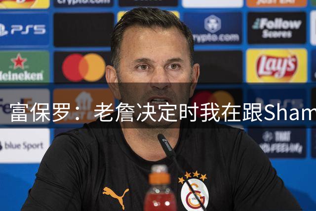 富保罗：老詹决定时我在跟Shams电话但没告诉他 老詹必须亲自宣布