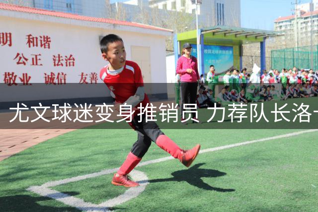 尤文球迷变身推销员 力荐队长洛卡特利加盟伯纳乌
