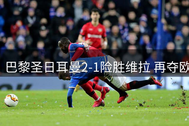 巴黎圣日耳曼2-1险胜维拉 再夺欧洲超级杯桂冠
