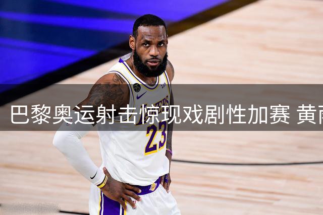 巴黎奥运射击惊现戏剧性加赛 黄雨婷0.1环之差憾失金牌
