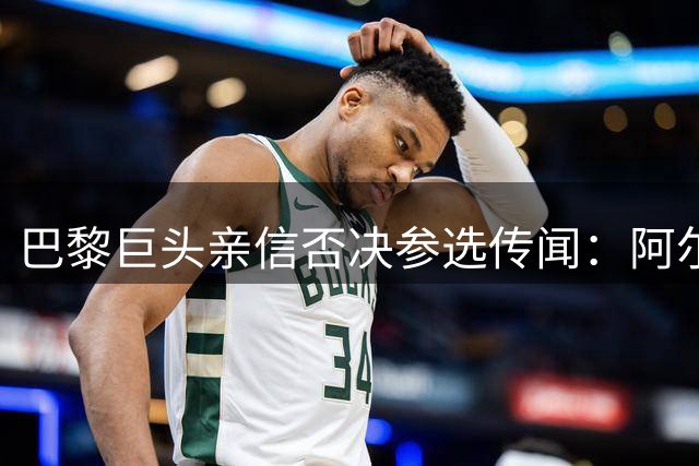 巴黎巨头亲信否决参选传闻：阿尔赫莱菲专注俱乐部事务拒战FIFA