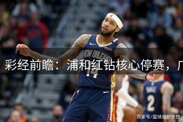 彩经前瞻：浦和红钻核心停赛，广岛三箭能否延续胜局？