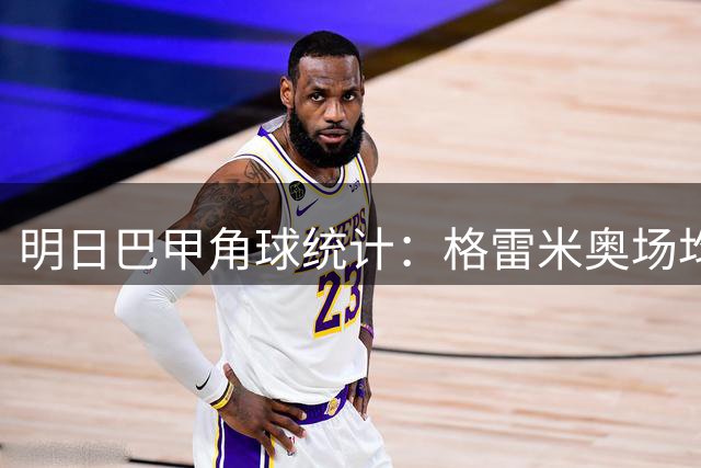 明日巴甲角球统计：格雷米奥场均5.8个，圣保罗场均5.4个