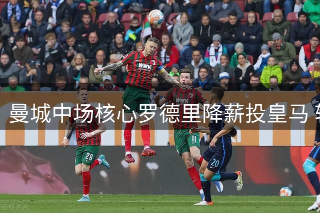 曼城中场核心罗德里降薪投皇马 转会费分歧成最后障碍