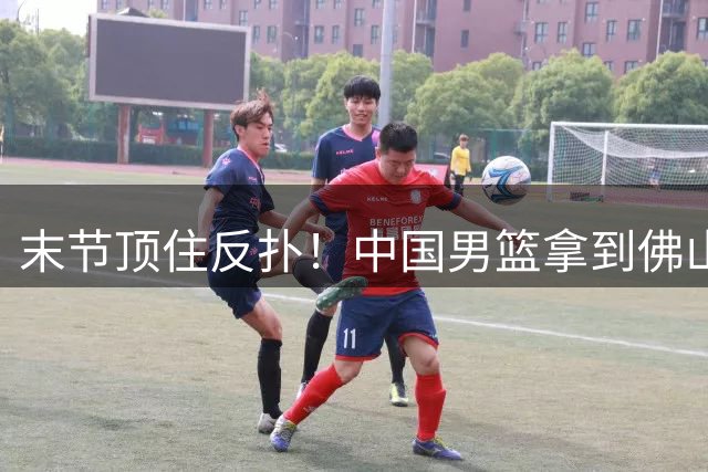 末节顶住反扑！中国男篮拿到佛山开门红，广东中锋爆发