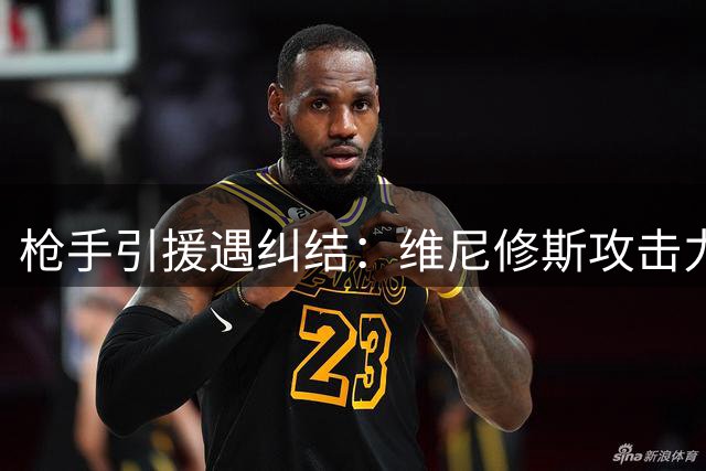 枪手引援遇纠结：维尼修斯攻击力无解 防守短板恐成致命伤