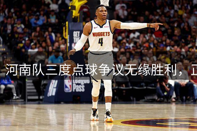 河南队三度点球争议无缘胜利，正式向足协申诉裁判判罚