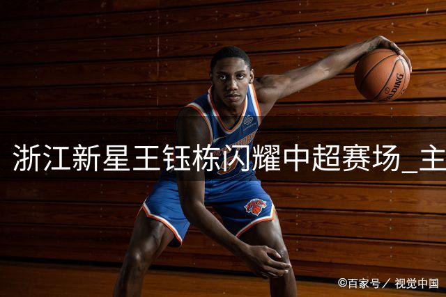 浙江新星王钰栋闪耀中超赛场 主帅盛赞其全能锋线潜质