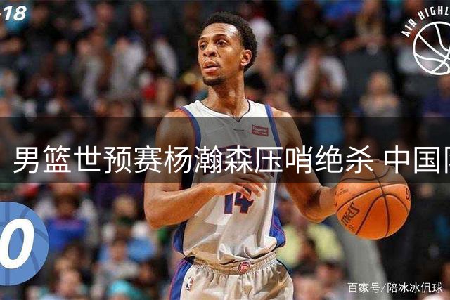 男篮世预赛杨瀚森压哨绝杀 中国队力克黎巴嫩