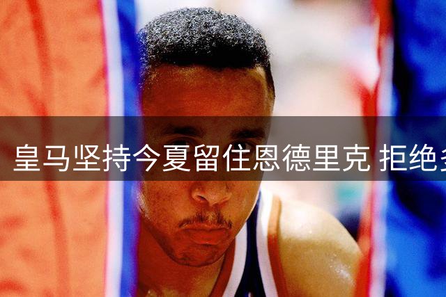 皇马坚持今夏留住恩德里克 拒绝多支意甲球队求购