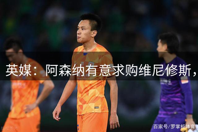 英媒：阿森纳有意求购维尼修斯，可能影响续约谈判