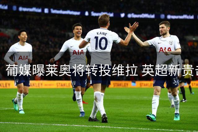 葡媒曝莱奥将转投维拉 英超新贵击败土超豪门