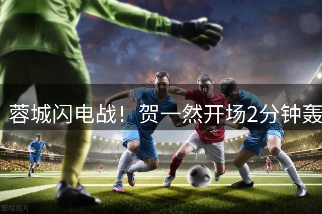 蓉城闪电战！贺一然开场2分钟轰入世界波破门