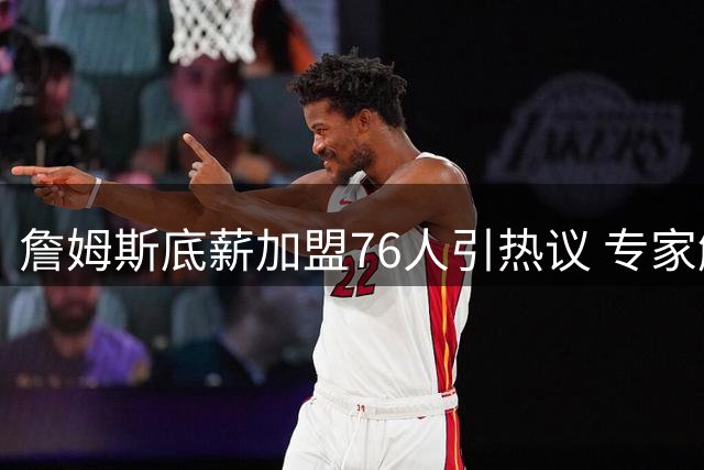 詹姆斯底薪加盟76人引热议 专家解析四巨头阵容能否统治东部