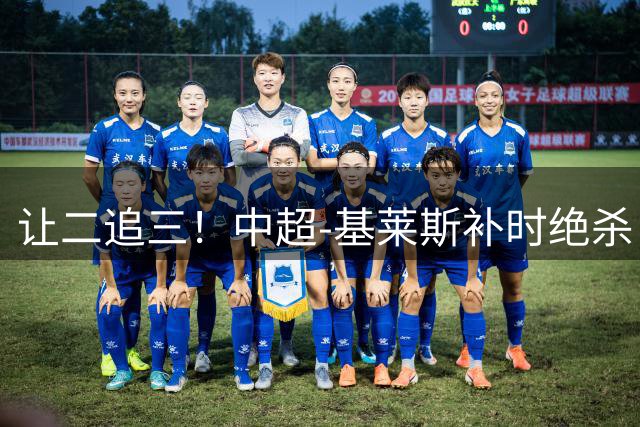 让二追三！中超-基莱斯补时绝杀 津门虎3-2玉昆取四连胜