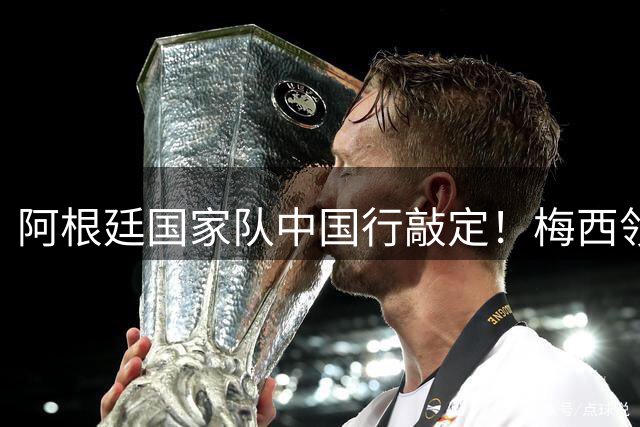 阿根廷国家队中国行敲定！梅西领衔9月开启双城足球盛宴