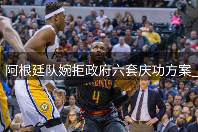 阿根廷队婉拒政府六套庆功方案 世界杯失利后全队选择低调处理