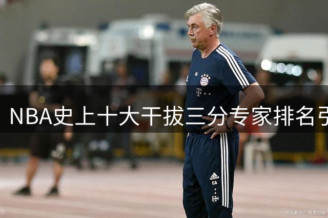 NBA史上十大干拔三分专家排名引热议