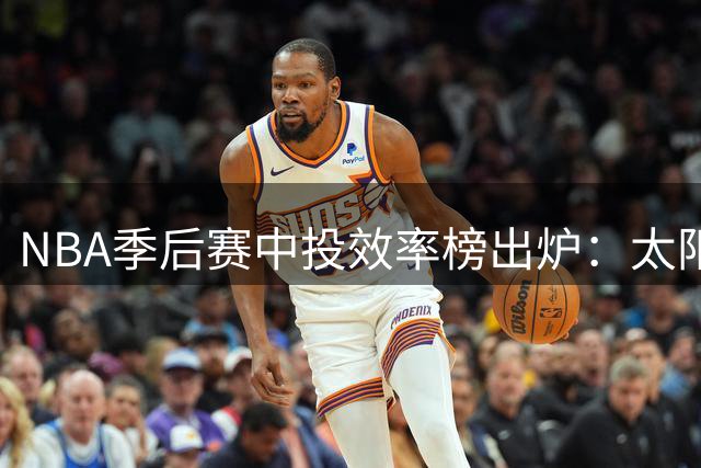 NBA季后赛中投效率榜出炉：太阳队登顶，骑士雷霆紧随其后