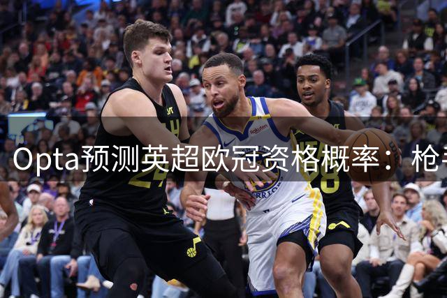 Opta预测英超欧冠资格概率：枪手领跑 曼城紧随其后