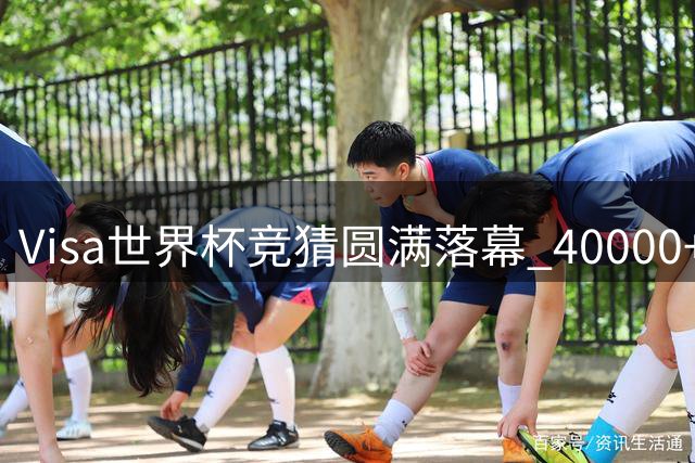 Visa世界杯竞猜圆满落幕 40000+球迷见证40天激情盛宴
