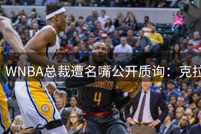 WNBA总裁遭名嘴公开质询：克拉克争议判罚暴露联盟哪些潜规则？